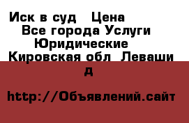 Иск в суд › Цена ­ 1 500 - Все города Услуги » Юридические   . Кировская обл.,Леваши д.